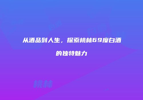 从酒品到人生，探索桃林69度白酒的独特魅力