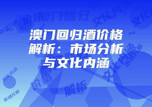 澳门回归酒价格解析：市场分析与文化内涵