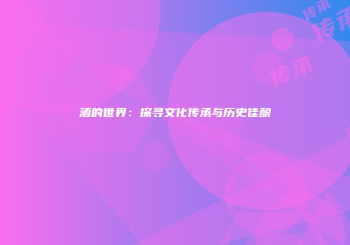 酒的世界：探寻文化传承与历史佳酿