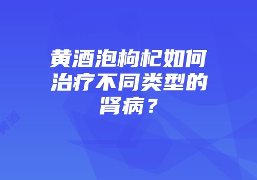 黄酒泡枸杞如何治疗不同类型的肾病？