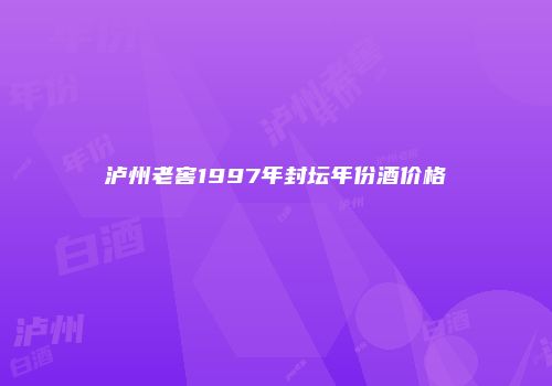 泸州老窖1997年封坛年份酒价格