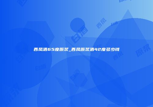 西凤酒65度原浆_西凤原浆酒42度多少钱