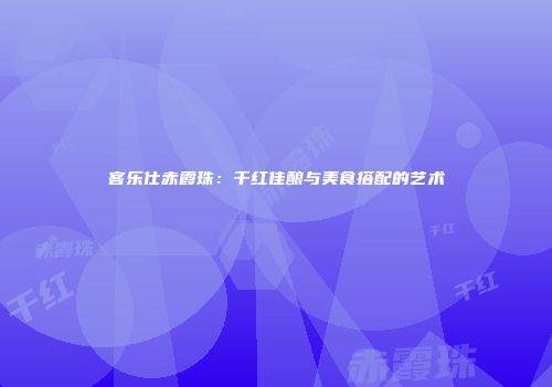 客乐仕赤霞珠：干红佳酿与美食搭配的艺术