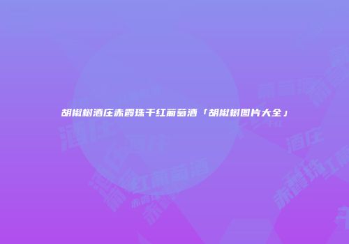 胡椒树酒庄赤霞珠干红葡萄酒「胡椒树图片大全」