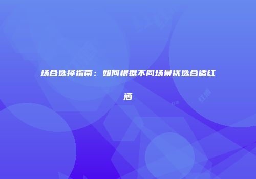 场合选择指南：如何根据不同场景挑选合适红酒