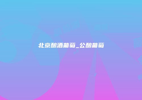 北京酿酒葡萄_公酿葡萄