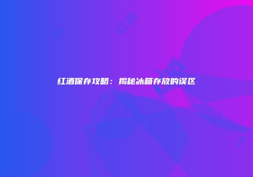 红酒保存攻略：揭秘冰箱存放的误区