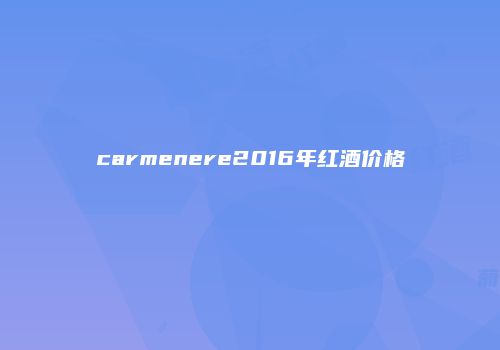 carmenere2016年红酒价格