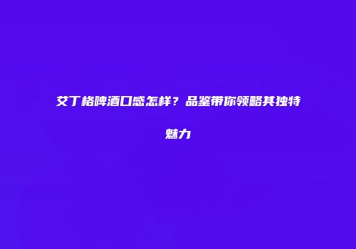 艾丁格啤酒口感怎样？品鉴带你领略其独特魅力