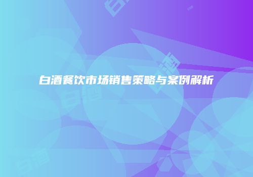 白酒餐饮市场销售策略与案例解析