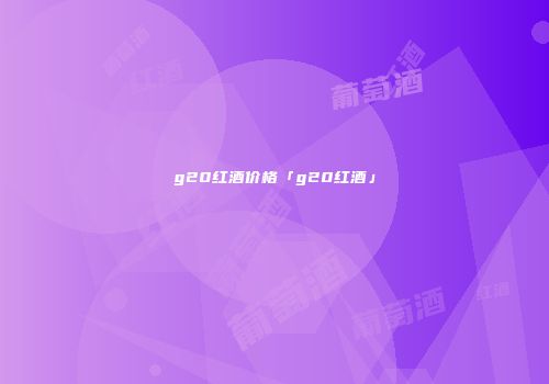 g20红酒价格「g20红酒」