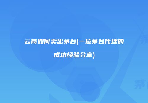 云商如何卖出茅台(一位茅台代理的成功经验分享)