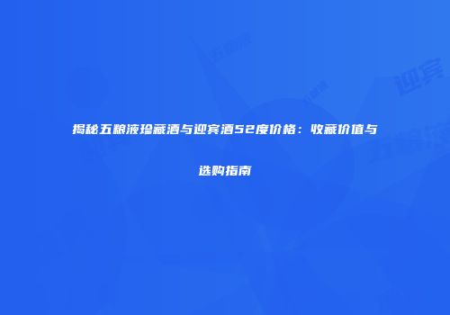 揭秘五粮液珍藏酒与迎宾酒52度价格：收藏价值与选购指南