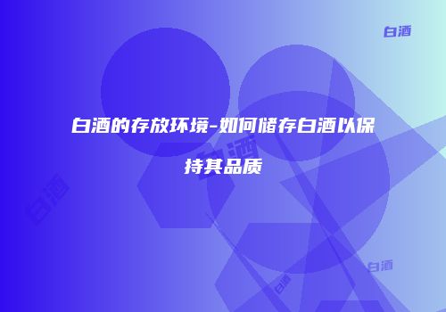 白酒的存放环境-如何储存白酒以保持其品质