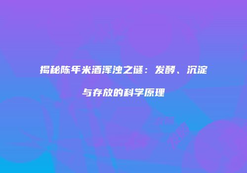 揭秘陈年米酒浑浊之谜：发酵、沉淀与存放的科学原理