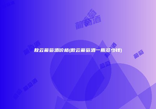 敖云葡萄酒价格(傲云葡萄酒一瓶多少钱)