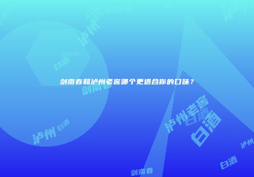 剑南春和泸州老窖哪个更适合你的口味？