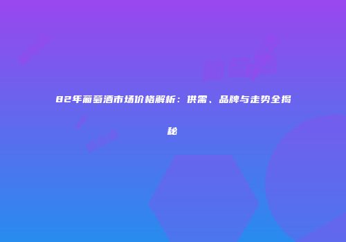 82年葡萄酒市场价格解析：供需、品牌与走势全揭秘