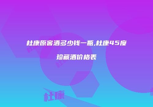 杜康原窖酒多少钱一瓶,杜康45度珍藏酒价格表