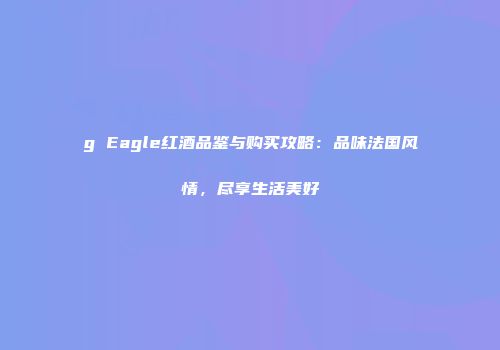 g Eagle红酒品鉴与购买攻略：品味法国风情，尽享生活美好