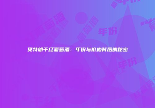 贝特朗干红葡萄酒：年份与价格背后的秘密
