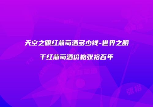 天空之眼红葡萄酒多少钱-世界之眼干红葡萄酒价格张裕百年