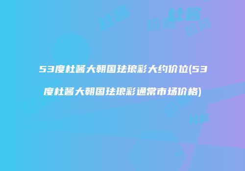 53度杜酱大朝国珐琅彩大约价位(53度杜酱大朝国珐琅彩通常市场价格)