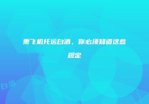 乘飞机托运白酒，你必须知道这些规定