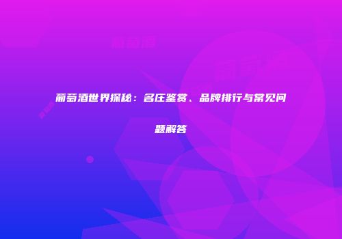 葡萄酒世界探秘：名庄鉴赏、品牌排行与常见问题解答