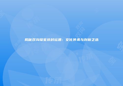 揭秘双沟珍宝坊封坛酒：文化传承与创新之选