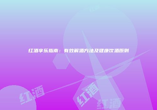 红酒享乐指南：有效解酒方法及健康饮酒原则