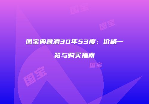 国宝典藏酒30年53度：价格一览与购买指南