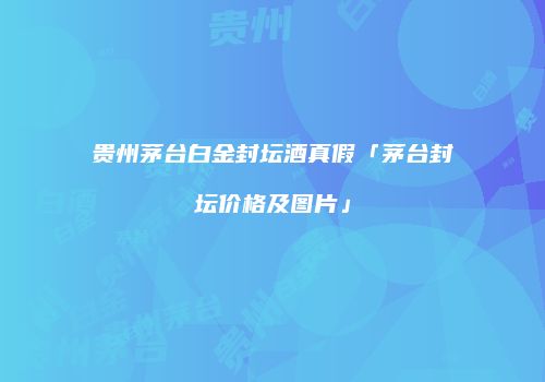贵州茅台白金封坛酒真假「茅台封坛价格及图片」