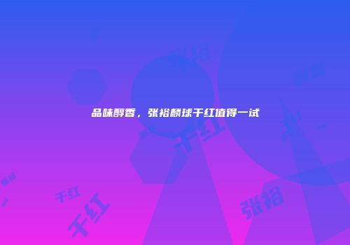 品味醇香，张裕麟球干红值得一试