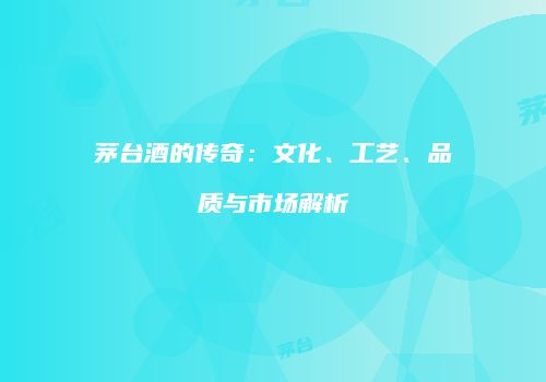 茅台酒的传奇：文化、工艺、品质与市场解析