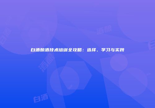 白酒酿酒技术培训全攻略：选择、学习与实践