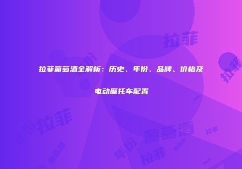 拉菲葡萄酒全解析：历史、年份、品牌、价格及电动摩托车配置