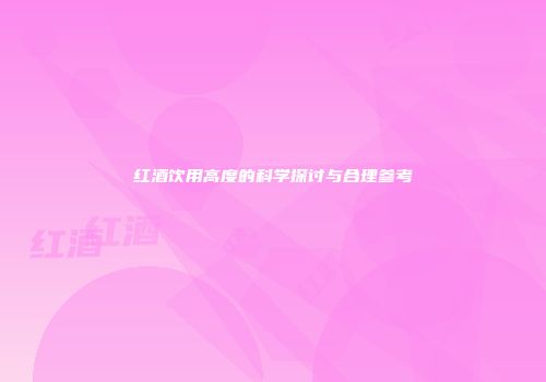 红酒饮用高度的科学探讨与合理参考