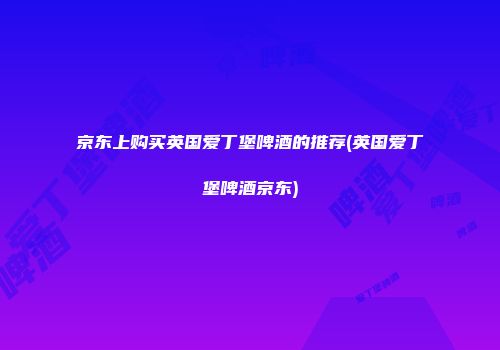京东上购买英国爱丁堡啤酒的推荐(英国爱丁堡啤酒京东)