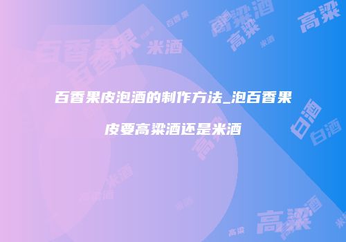 百香果皮泡酒的制作方法_泡百香果皮要高粱酒还是米酒