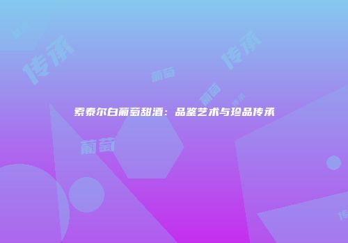 索泰尔白葡萄甜酒：品鉴艺术与珍品传承