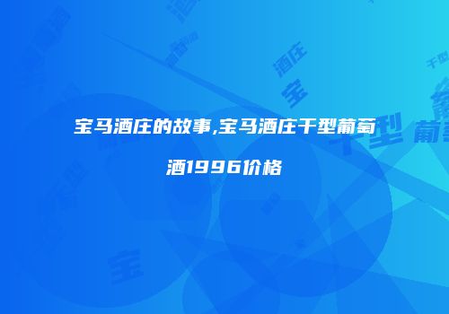 宝马酒庄的故事,宝马酒庄干型葡萄酒1996价格