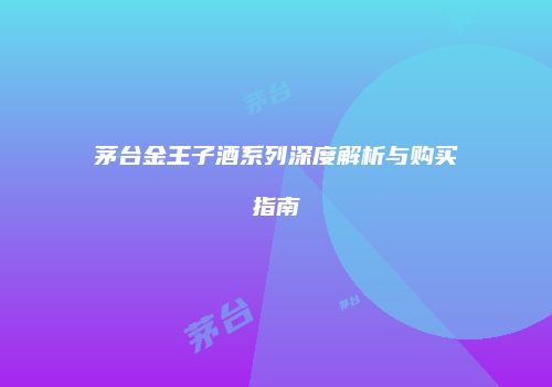茅台金王子酒系列深度解析与购买指南