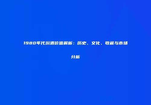 1980年代汾酒价值解析：历史、文化、收藏与市场分析