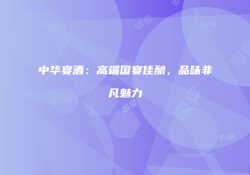 中华宴酒：高端国宴佳酿，品味非凡魅力