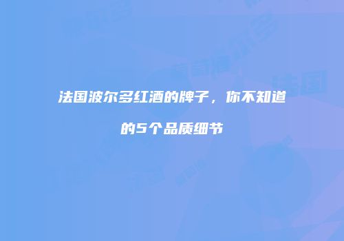 法国波尔多红酒的牌子，你不知道的5个品质细节