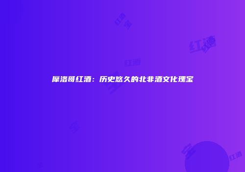 摩洛哥红酒：历史悠久的北非酒文化瑰宝