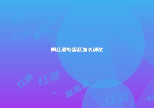 喝红酒吃蛋糕怎么消化