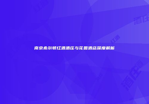 南京希尔顿红酒酒庄与花园酒店深度解析
