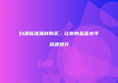 白酒标准酒样购买，让你的品鉴水平迅速提升